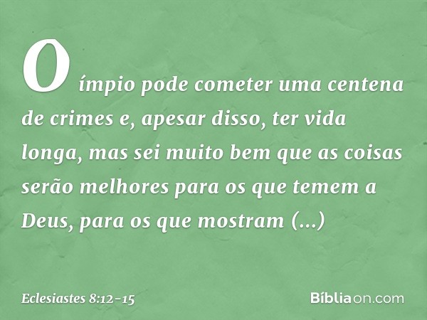 O ímpio pode cometer uma cente­na de crimes e, apesar disso, ter vida longa, mas sei muito bem que as coisas serão melhores para os que temem a Deus, para os qu