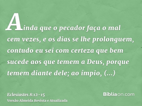 Ainda que o pecador faça o mal cem vezes, e os dias se lhe prolonguem, contudo eu sei com certeza que bem sucede aos que temem a Deus, porque temem diante dele;