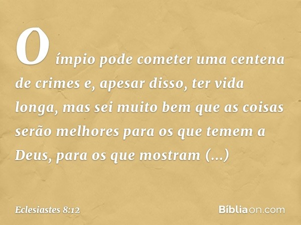 O ímpio pode cometer uma cente­na de crimes e, apesar disso, ter vida longa, mas sei muito bem que as coisas serão melhores para os que temem a Deus, para os qu