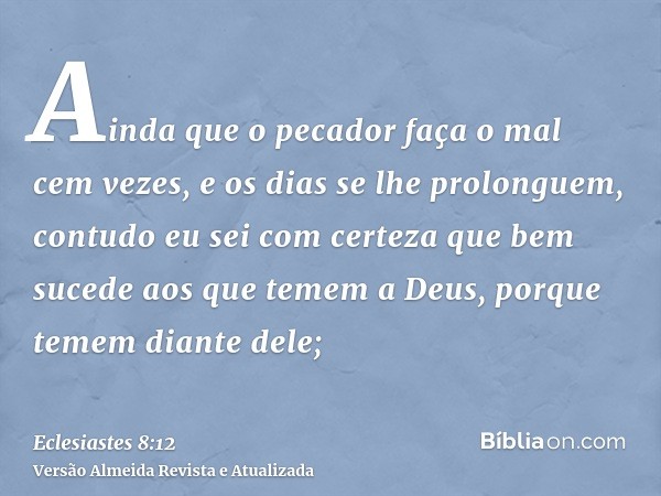 Ainda que o pecador faça o mal cem vezes, e os dias se lhe prolonguem, contudo eu sei com certeza que bem sucede aos que temem a Deus, porque temem diante dele;