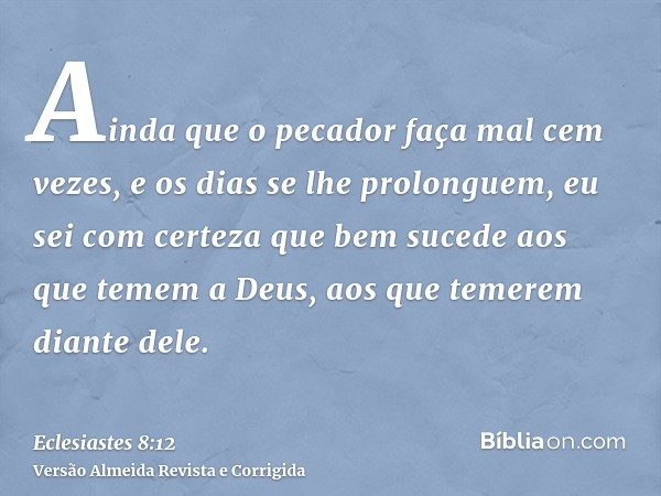Ainda que o pecador faça mal cem vezes, e os dias se lhe prolonguem, eu sei com certeza que bem sucede aos que temem a Deus, aos que temerem diante dele.