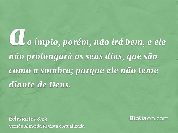 ao ímpio, porém, não irá bem, e ele não prolongará os seus dias, que são como a sombra; porque ele não teme diante de Deus.