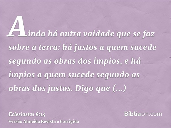 Ainda há outra vaidade que se faz sobre a terra: há justos a quem sucede segundo as obras dos ímpios, e há ímpios a quem sucede segundo as obras dos justos. Dig