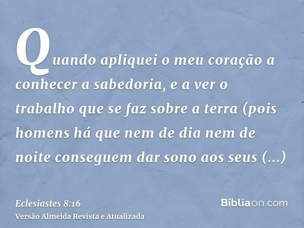 Quando apliquei o meu coração a conhecer a sabedoria, e a ver o trabalho que se faz sobre a terra (pois homens há que nem de dia nem de noite conseguem dar sono