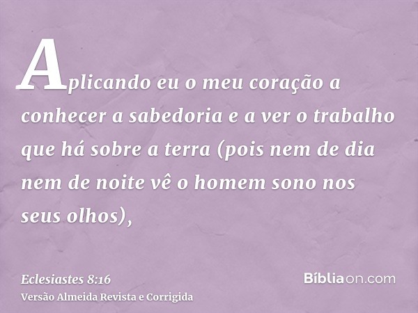 Aplicando eu o meu coração a conhecer a sabedoria e a ver o trabalho que há sobre a terra (pois nem de dia nem de noite vê o homem sono nos seus olhos),