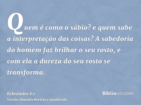 Quem é como o sábio? e quem sabe a interpretação das coisas? A sabedoria do homem faz brilhar o seu rosto, e com ela a dureza do seu rosto se transforma.