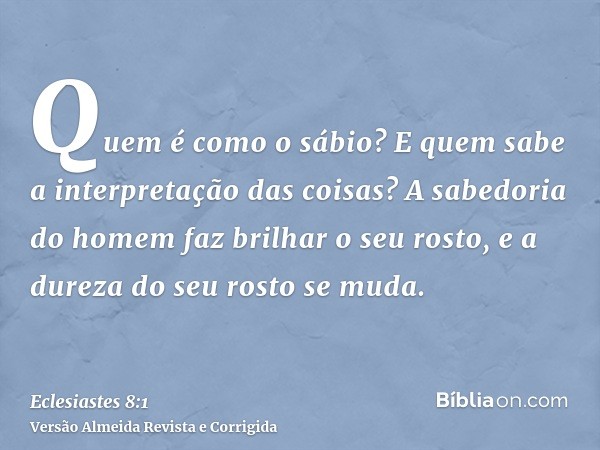 Quem é como o sábio? E quem sabe a interpretação das coisas? A sabedoria do homem faz brilhar o seu rosto, e a dureza do seu rosto se muda.