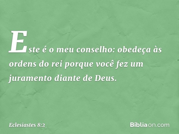 Este é o meu conselho: obedeça às ordens do rei porque você fez um juramento diante de Deus. -- Eclesiastes 8:2