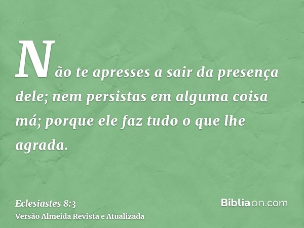 Não te apresses a sair da presença dele; nem persistas em alguma coisa má; porque ele faz tudo o que lhe agrada.