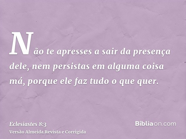 Não te apresses a sair da presença dele, nem persistas em alguma coisa má, porque ele faz tudo o que quer.