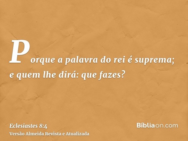 Porque a palavra do rei é suprema; e quem lhe dirá: que fazes?