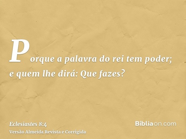 Porque a palavra do rei tem poder; e quem lhe dirá: Que fazes?