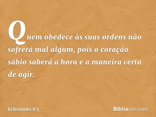 Quem obedece às suas ordens
não sofrerá mal algum,
pois o coração sábio saberá a hora
e a maneira certa de agir. -- Eclesiastes 8:5