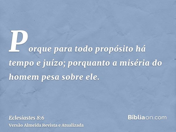 Porque para todo propósito há tempo e juízo; porquanto a miséria do homem pesa sobre ele.