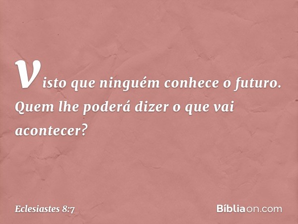 visto que ninguém conhece o futuro.
Quem lhe poderá dizer
o que vai acontecer? -- Eclesiastes 8:7