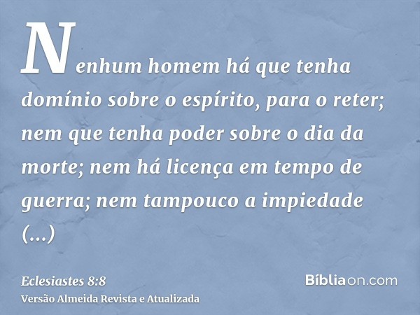 Nenhum homem há que tenha domínio sobre o espírito, para o reter; nem que tenha poder sobre o dia da morte; nem há licença em tempo de guerra; nem tampouco a im