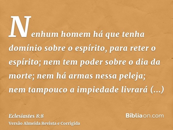 Nenhum homem há que tenha domínio sobre o espírito, para reter o espírito; nem tem poder sobre o dia da morte; nem há armas nessa peleja; nem tampouco a impieda