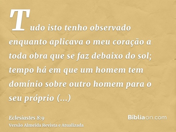 Tudo isto tenho observado enquanto aplicava o meu coração a toda obra que se faz debaixo do sol; tempo há em que um homem tem domínio sobre outro homem para o s