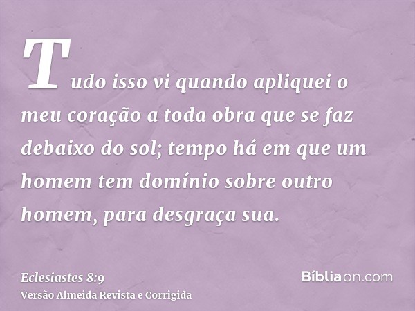 Tudo isso vi quando apliquei o meu coração a toda obra que se faz debaixo do sol; tempo há em que um homem tem domínio sobre outro homem, para desgraça sua.