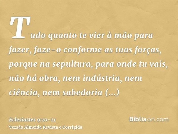 Tudo quanto te vier à mão para fazer, faze-o conforme as tuas forças, porque na sepultura, para onde tu vais, não há obra, nem indústria, nem ciência, nem sabed