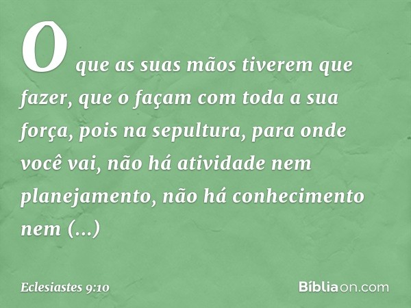 O que as suas mãos tiverem que fazer, que o façam com toda a sua força, pois na sepultura, para onde você vai, não há atividade nem planejamento, não há conheci