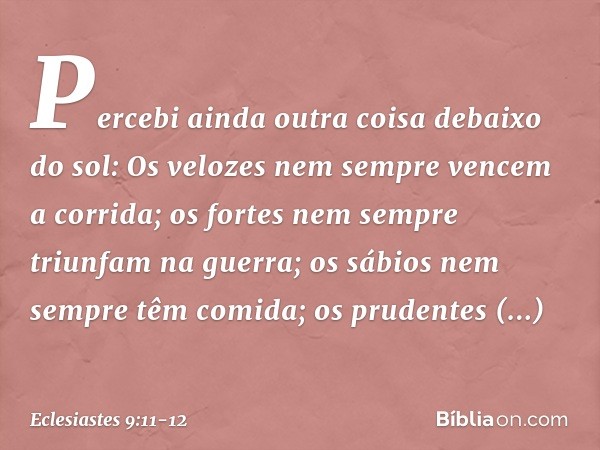 Percebi ainda outra coisa debaixo do sol:
Os velozes nem sempre vencem a corrida;
os fortes nem sempre triunfam na guerra;
os sábios nem sempre têm comida;
os p