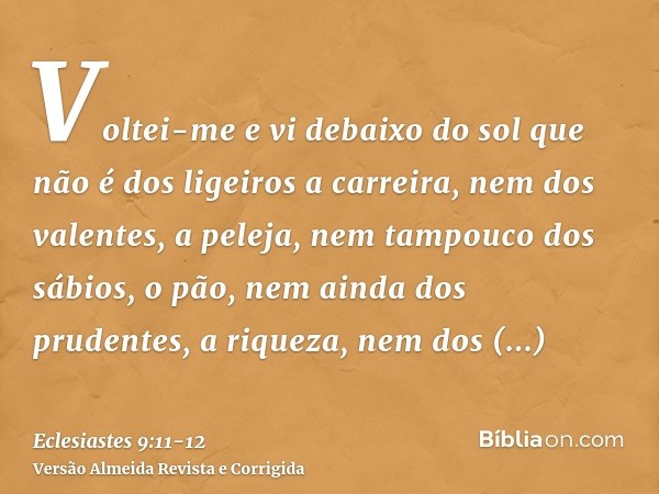 Voltei-me e vi debaixo do sol que não é dos ligeiros a carreira, nem dos valentes, a peleja, nem tampouco dos sábios, o pão, nem ainda dos prudentes, a riqueza,