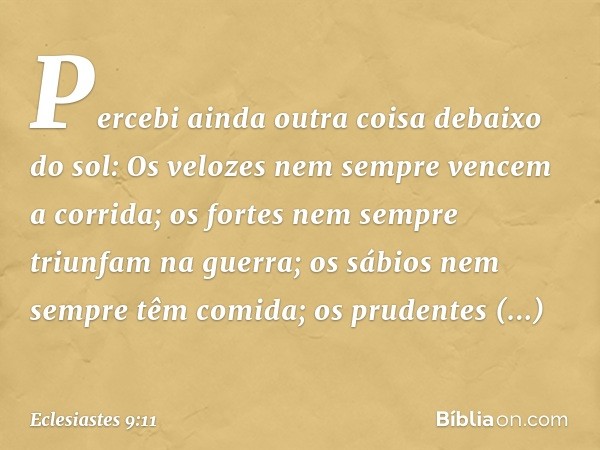 Percebi ainda outra coisa debaixo do sol:
Os velozes nem sempre vencem a corrida;
os fortes nem sempre triunfam na guerra;
os sábios nem sempre têm comida;
os p