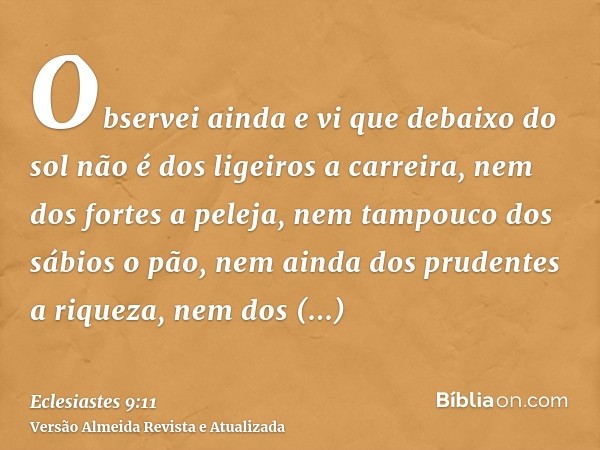 Observei ainda e vi que debaixo do sol não é dos ligeiros a carreira, nem dos fortes a peleja, nem tampouco dos sábios o pão, nem ainda dos prudentes a riqueza,