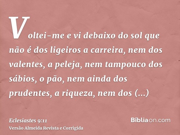 Voltei-me e vi debaixo do sol que não é dos ligeiros a carreira, nem dos valentes, a peleja, nem tampouco dos sábios, o pão, nem ainda dos prudentes, a riqueza,