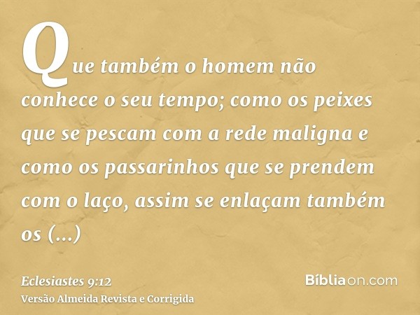 Que também o homem não conhece o seu tempo; como os peixes que se pescam com a rede maligna e como os passarinhos que se prendem com o laço, assim se enlaçam ta