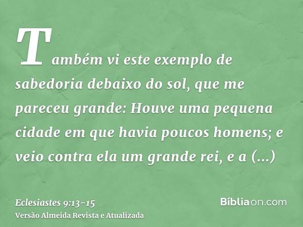 Também vi este exemplo de sabedoria debaixo do sol, que me pareceu grande:Houve uma pequena cidade em que havia poucos homens; e veio contra ela um grande rei, 