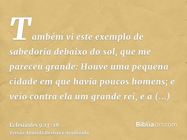 Também vi este exemplo de sabedoria debaixo do sol, que me pareceu grande:Houve uma pequena cidade em que havia poucos homens; e veio contra ela um grande rei, 