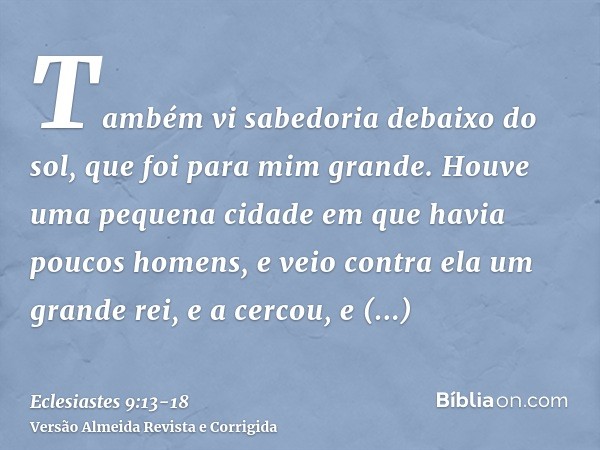 Também vi sabedoria debaixo do sol, que foi para mim grande.Houve uma pequena cidade em que havia poucos homens, e veio contra ela um grande rei, e a cercou, e 