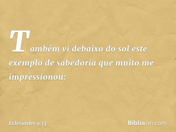 Também vi debaixo do sol este exemplo de sabedoria que muito me impressionou: -- Eclesiastes 9:13