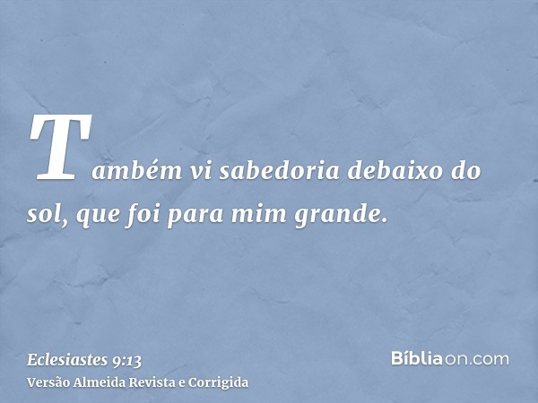 Também vi sabedoria debaixo do sol, que foi para mim grande.