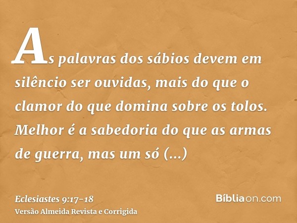 As palavras dos sábios devem em silêncio ser ouvidas, mais do que o clamor do que domina sobre os tolos.Melhor é a sabedoria do que as armas de guerra, mas um s