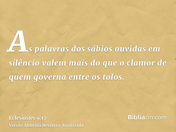 As palavras dos sábios ouvidas em silêncio valem mais do que o clamor de quem governa entre os tolos.