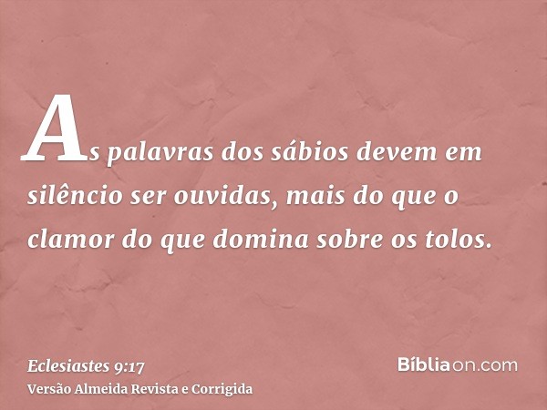 As palavras dos sábios devem em silêncio ser ouvidas, mais do que o clamor do que domina sobre os tolos.