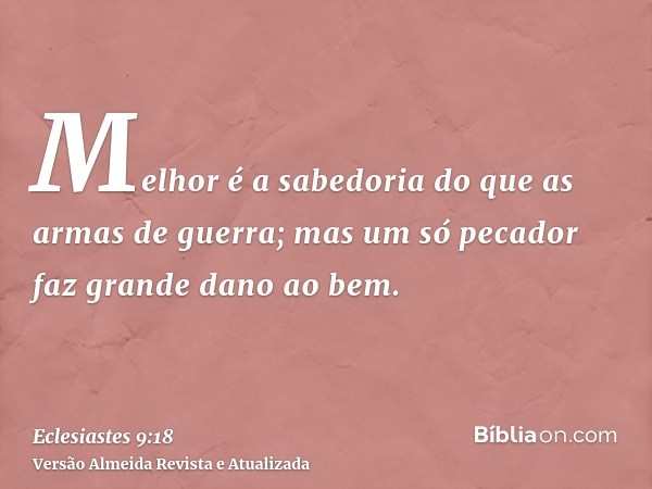 Melhor é a sabedoria do que as armas de guerra; mas um só pecador faz grande dano ao bem.