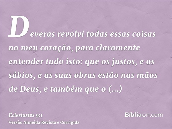 Deveras revolvi todas essas coisas no meu coração, para claramente entender tudo isto: que os justos, e os sábios, e as suas obras estão nas mãos de Deus, e tam