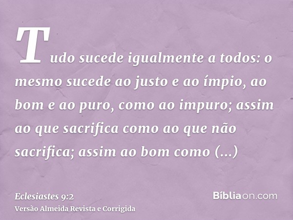 Tudo sucede igualmente a todos: o mesmo sucede ao justo e ao ímpio, ao bom e ao puro, como ao impuro; assim ao que sacrifica como ao que não sacrifica; assim ao