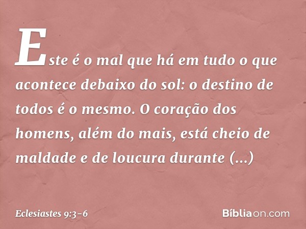 Este é o mal que há em tudo o que acontece debaixo do sol: o destino de todos é o mesmo. O coração dos homens, além do mais, está cheio de maldade e de loucura 