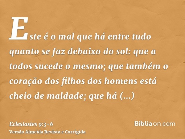 Este é o mal que há entre tudo quanto se faz debaixo do sol: que a todos sucede o mesmo; que também o coração dos filhos dos homens está cheio de maldade; que h