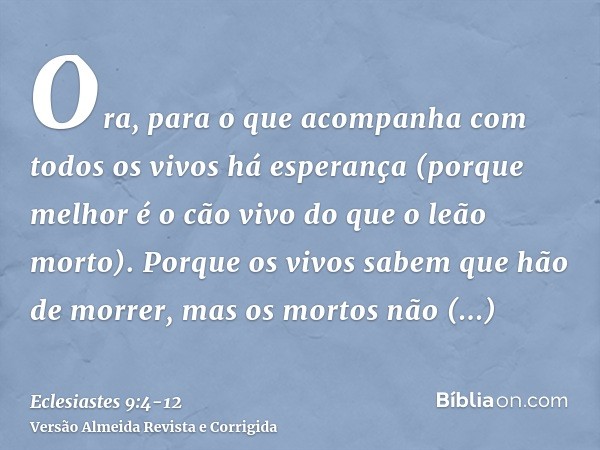 Ora, para o que acompanha com todos os vivos há esperança (porque melhor é o cão vivo do que o leão morto).Porque os vivos sabem que hão de morrer, mas os morto