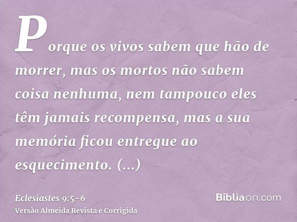 Porque os vivos sabem que hão de morrer, mas os mortos não sabem coisa nenhuma, nem tampouco eles têm jamais recompensa, mas a sua memória ficou entregue ao esq