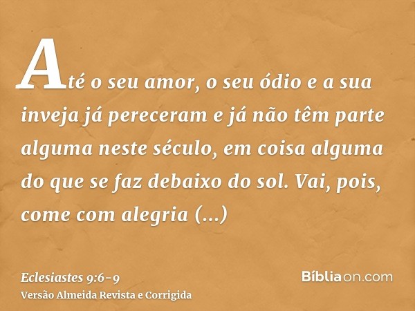 Até o seu amor, o seu ódio e a sua inveja já pereceram e já não têm parte alguma neste século, em coisa alguma do que se faz debaixo do sol.Vai, pois, come com 