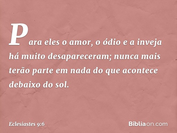 Para eles o amor, o ódio e a inveja
há muito desapareceram;
nunca mais terão parte em nada
do que acontece debaixo do sol. -- Eclesiastes 9:6