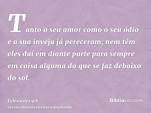 Tanto o seu amor como o seu ódio e a sua inveja já pereceram; nem têm eles daí em diante parte para sempre em coisa alguma do que se faz debaixo do sol.