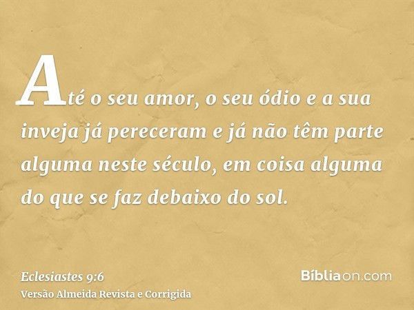 Até o seu amor, o seu ódio e a sua inveja já pereceram e já não têm parte alguma neste século, em coisa alguma do que se faz debaixo do sol.